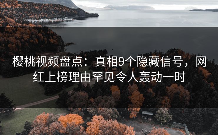 樱桃视频盘点：真相9个隐藏信号，网红上榜理由罕见令人轰动一时