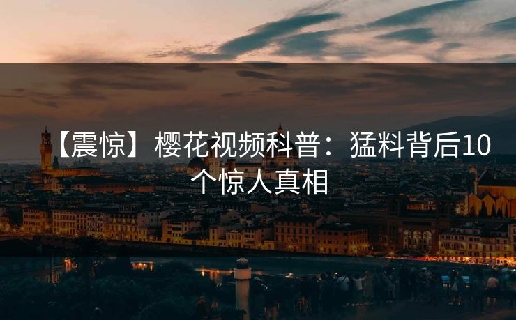 【震惊】樱花视频科普：猛料背后10个惊人真相