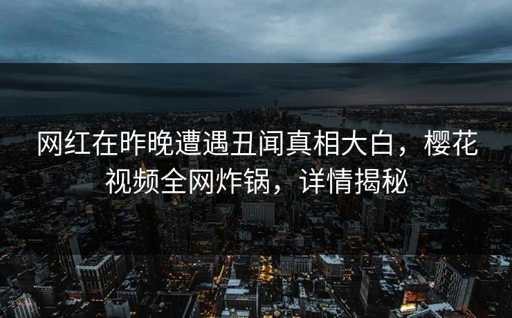 网红在昨晚遭遇丑闻真相大白，樱花视频全网炸锅，详情揭秘
