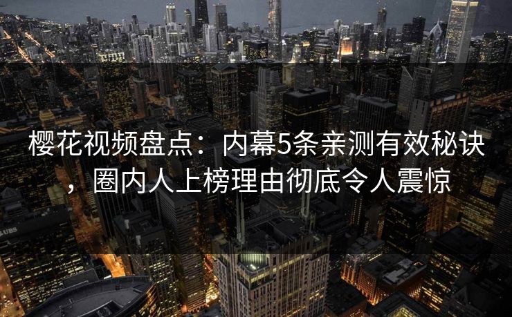 樱花视频盘点：内幕5条亲测有效秘诀，圈内人上榜理由彻底令人震惊