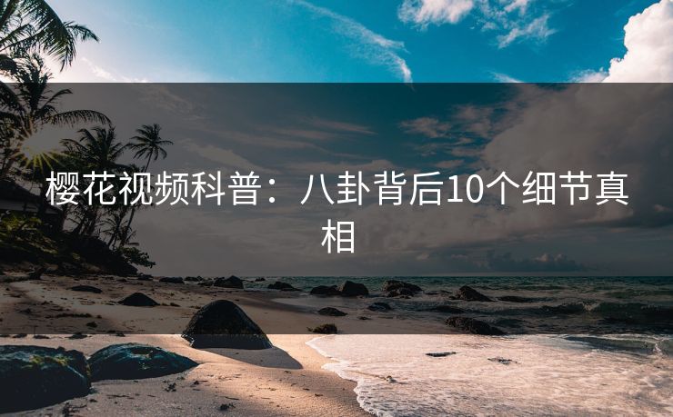 樱花视频科普：八卦背后10个细节真相
