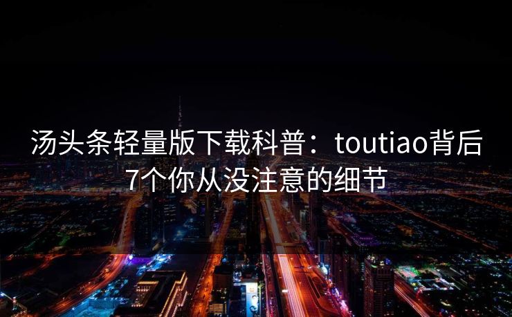汤头条轻量版下载科普：toutiao背后7个你从没注意的细节