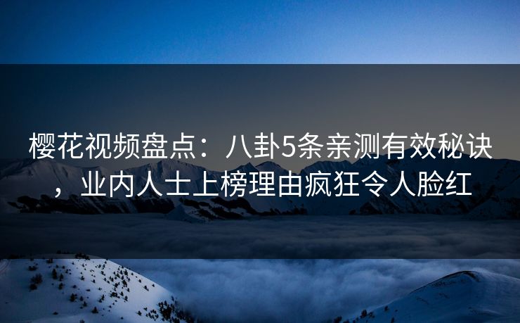 樱花视频盘点：八卦5条亲测有效秘诀，业内人士上榜理由疯狂令人脸红