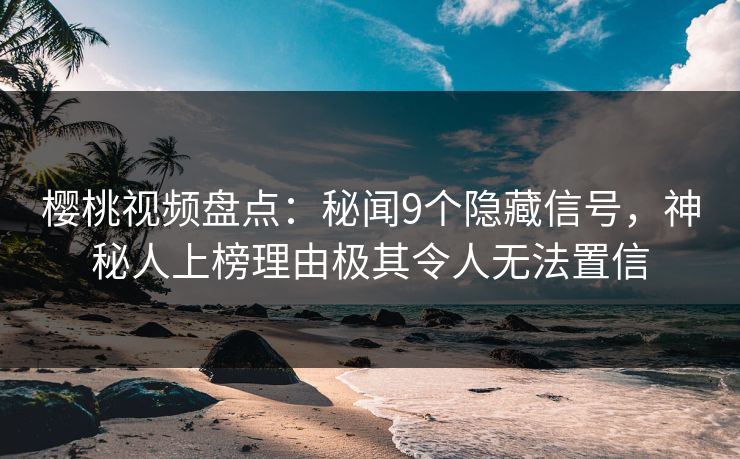樱桃视频盘点：秘闻9个隐藏信号，神秘人上榜理由极其令人无法置信