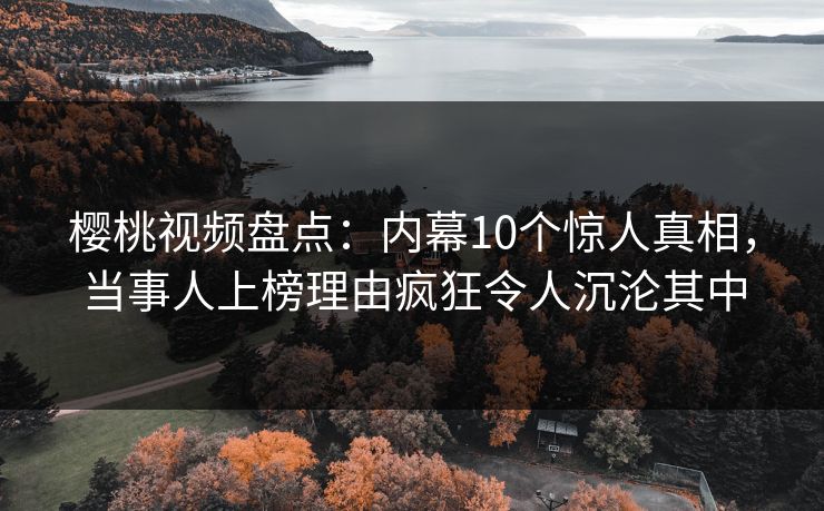 樱桃视频盘点：内幕10个惊人真相，当事人上榜理由疯狂令人沉沦其中