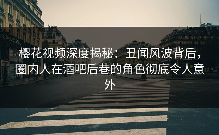 樱花视频深度揭秘：丑闻风波背后，圈内人在酒吧后巷的角色彻底令人意外