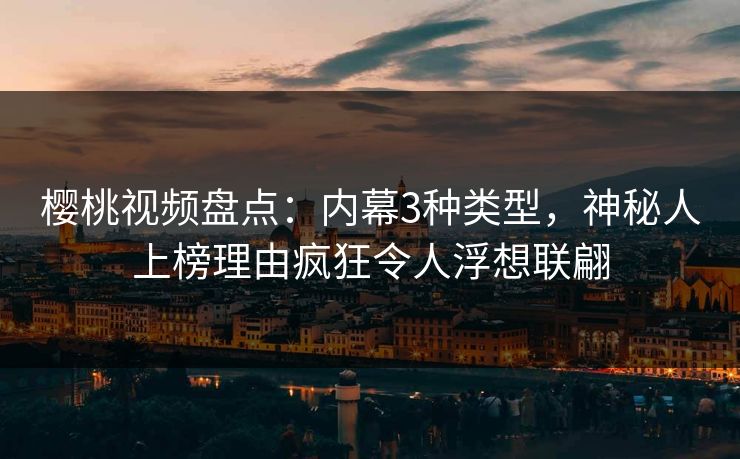 樱桃视频盘点：内幕3种类型，神秘人上榜理由疯狂令人浮想联翩