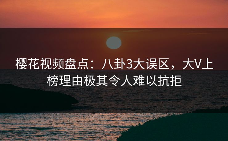 樱花视频盘点：八卦3大误区，大V上榜理由极其令人难以抗拒