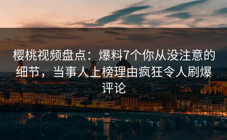 樱桃视频盘点：爆料7个你从没注意的细节，当事人上榜理由疯狂令人刷爆评论
