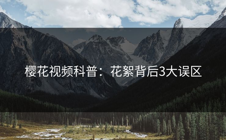 樱花视频科普：花絮背后3大误区