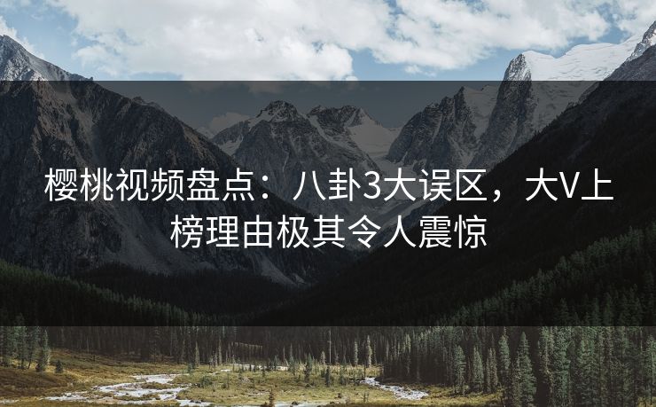 樱桃视频盘点：八卦3大误区，大V上榜理由极其令人震惊