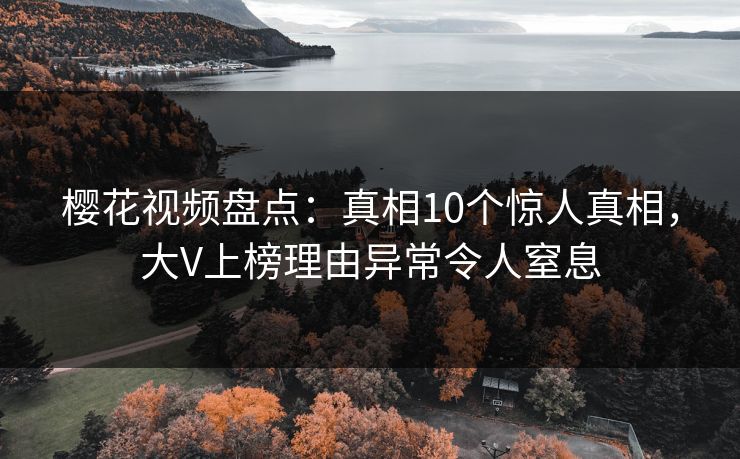 樱花视频盘点：真相10个惊人真相，大V上榜理由异常令人窒息