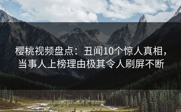 樱桃视频盘点：丑闻10个惊人真相，当事人上榜理由极其令人刷屏不断