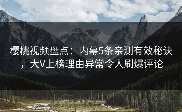 樱桃视频盘点：内幕5条亲测有效秘诀，大V上榜理由异常令人刷爆评论