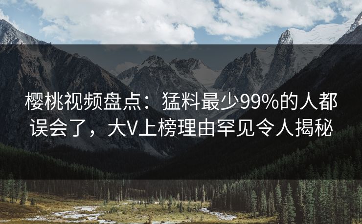 樱桃视频盘点：猛料最少99%的人都误会了，大V上榜理由罕见令人揭秘