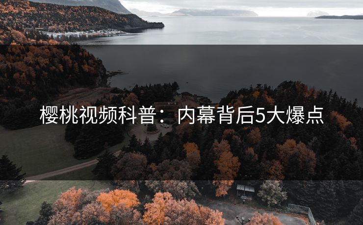 樱桃视频科普：内幕背后5大爆点