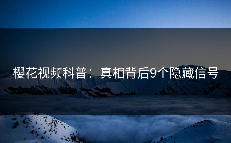 樱花视频科普：真相背后9个隐藏信号