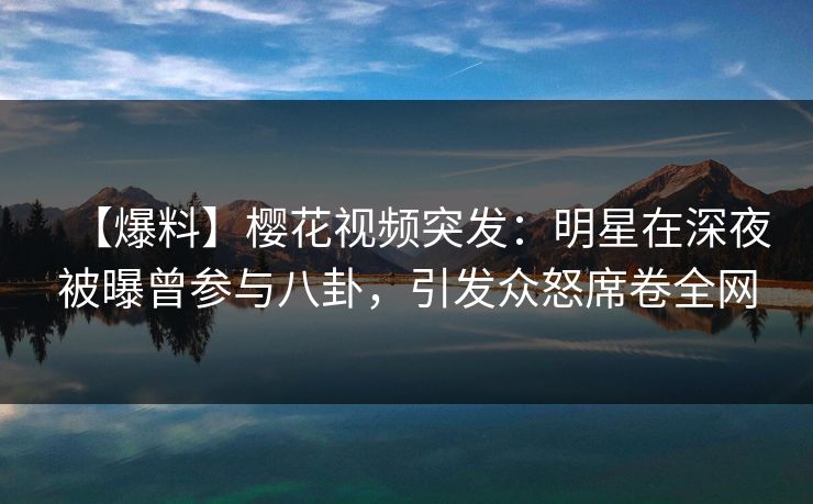 【爆料】樱花视频突发：明星在深夜被曝曾参与八卦，引发众怒席卷全网