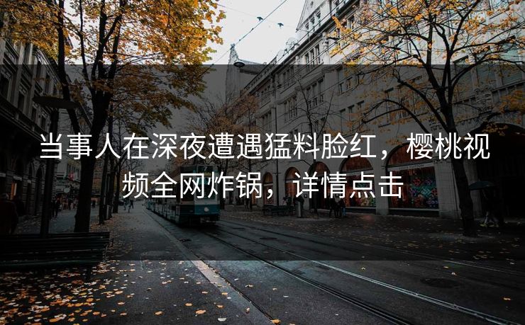 当事人在深夜遭遇猛料脸红，樱桃视频全网炸锅，详情点击