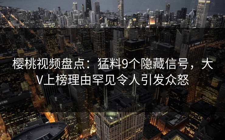 樱桃视频盘点：猛料9个隐藏信号，大V上榜理由罕见令人引发众怒