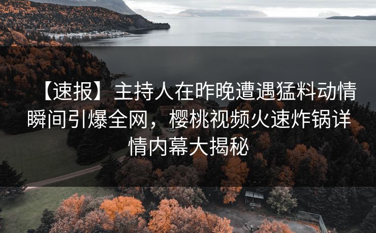 【速报】主持人在昨晚遭遇猛料动情瞬间引爆全网，樱桃视频火速炸锅详情内幕大揭秘