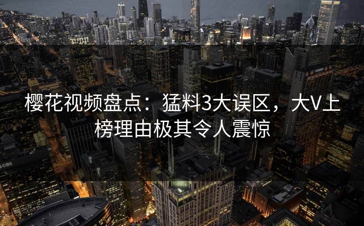 樱花视频盘点：猛料3大误区，大V上榜理由极其令人震惊
