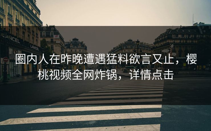 圈内人在昨晚遭遇猛料欲言又止，樱桃视频全网炸锅，详情点击