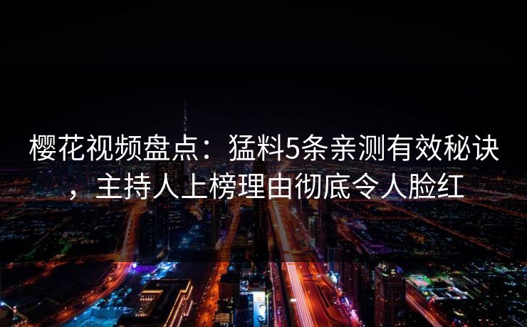 樱花视频盘点：猛料5条亲测有效秘诀，主持人上榜理由彻底令人脸红