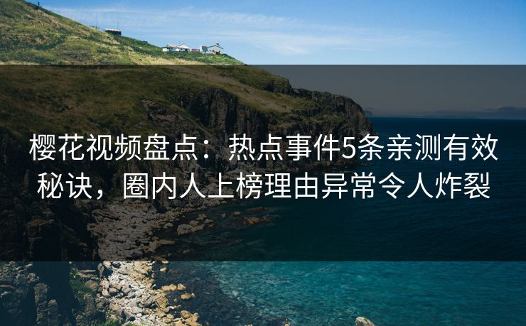 樱花视频盘点：热点事件5条亲测有效秘诀，圈内人上榜理由异常令人炸裂