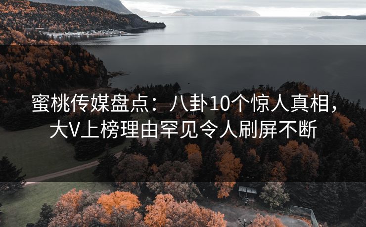蜜桃传媒盘点：八卦10个惊人真相，大V上榜理由罕见令人刷屏不断