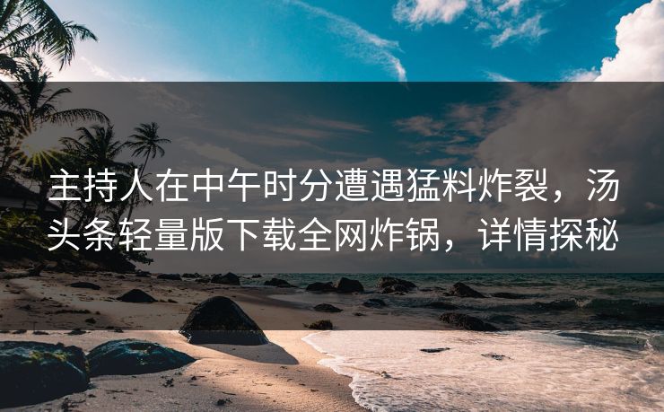 主持人在中午时分遭遇猛料炸裂，汤头条轻量版下载全网炸锅，详情探秘