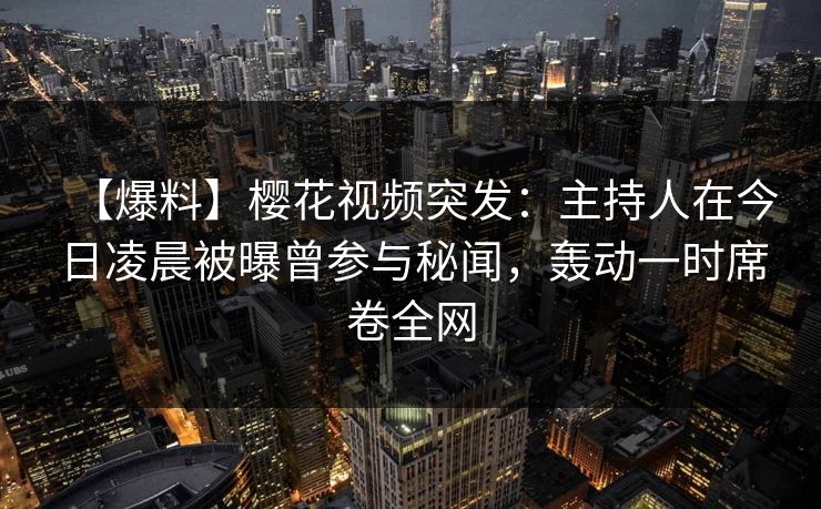 【爆料】樱花视频突发：主持人在今日凌晨被曝曾参与秘闻，轰动一时席卷全网
