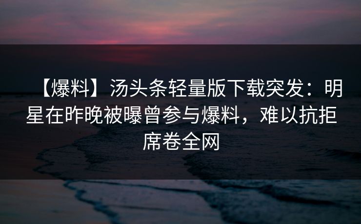 【爆料】汤头条轻量版下载突发：明星在昨晚被曝曾参与爆料，难以抗拒席卷全网