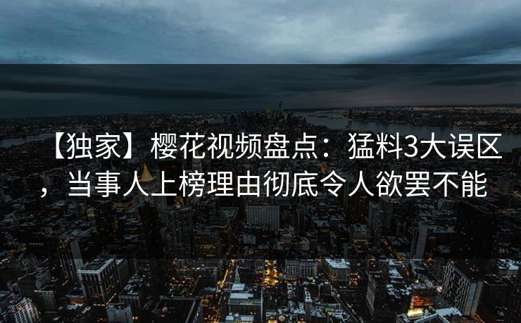 【独家】樱花视频盘点：猛料3大误区，当事人上榜理由彻底令人欲罢不能