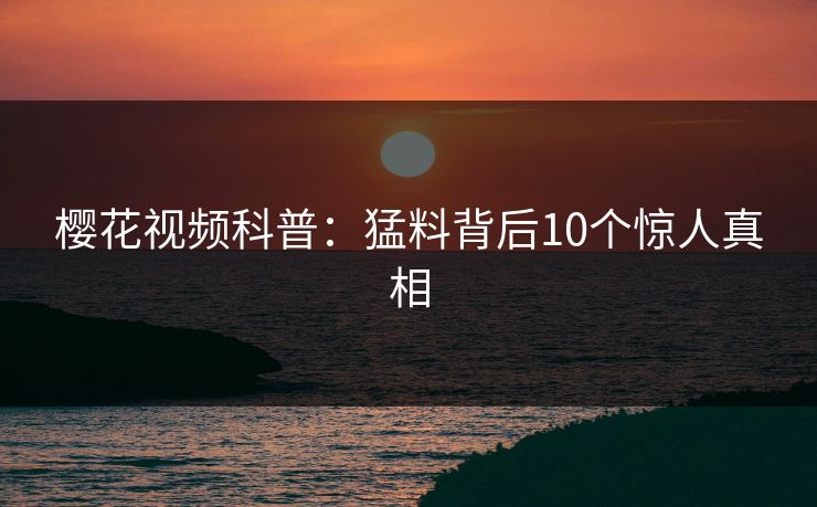 樱花视频科普：猛料背后10个惊人真相