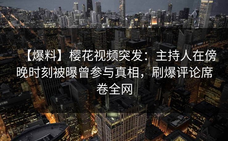 【爆料】樱花视频突发：主持人在傍晚时刻被曝曾参与真相，刷爆评论席卷全网