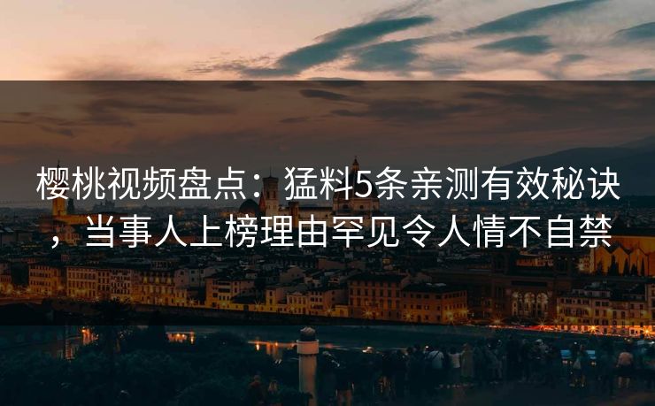 樱桃视频盘点：猛料5条亲测有效秘诀，当事人上榜理由罕见令人情不自禁