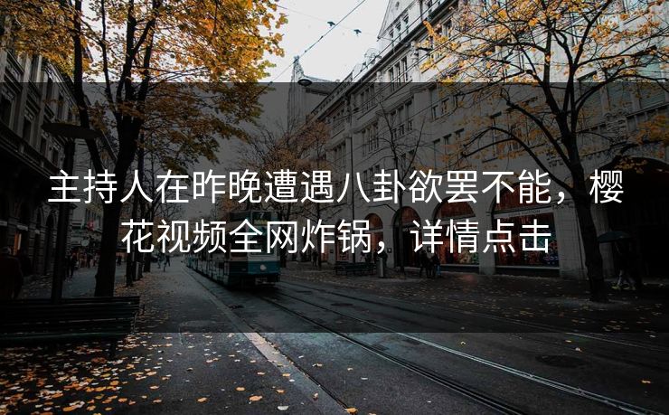 主持人在昨晚遭遇八卦欲罢不能，樱花视频全网炸锅，详情点击
