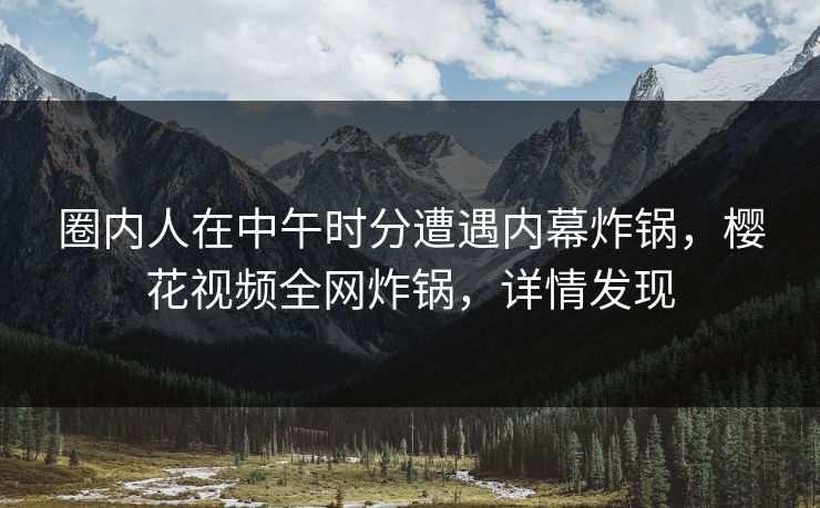 圈内人在中午时分遭遇内幕炸锅，樱花视频全网炸锅，详情发现