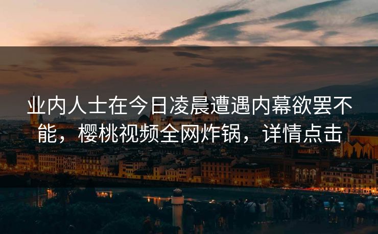 业内人士在今日凌晨遭遇内幕欲罢不能，樱桃视频全网炸锅，详情点击