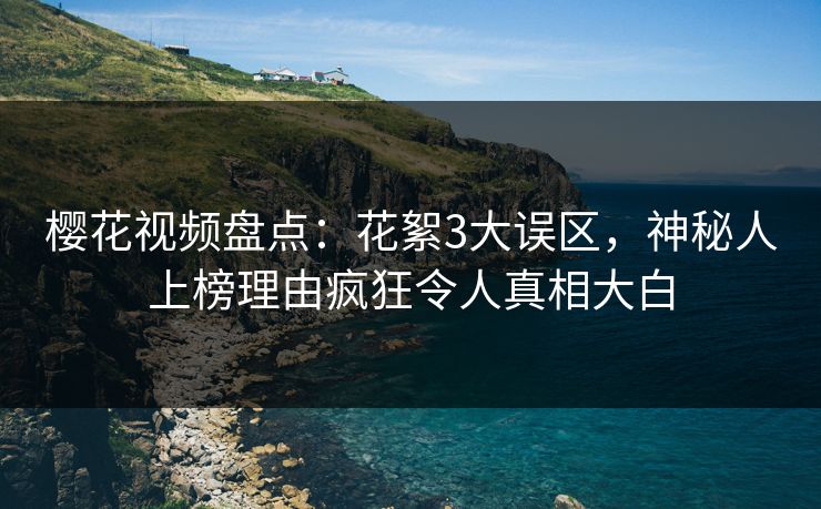 樱花视频盘点：花絮3大误区，神秘人上榜理由疯狂令人真相大白