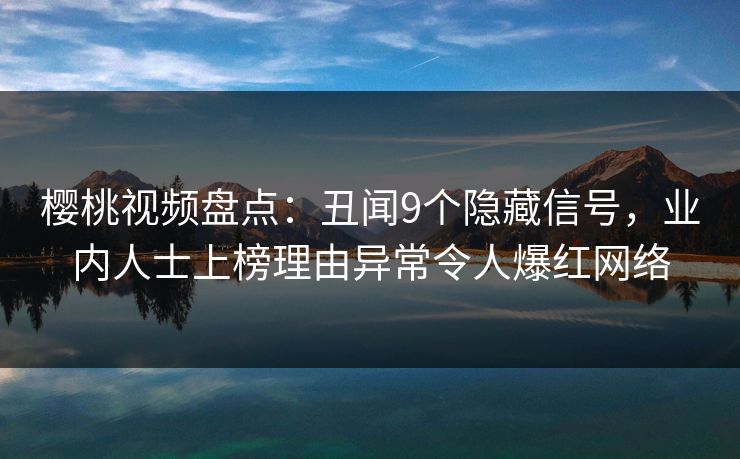 樱桃视频盘点：丑闻9个隐藏信号，业内人士上榜理由异常令人爆红网络