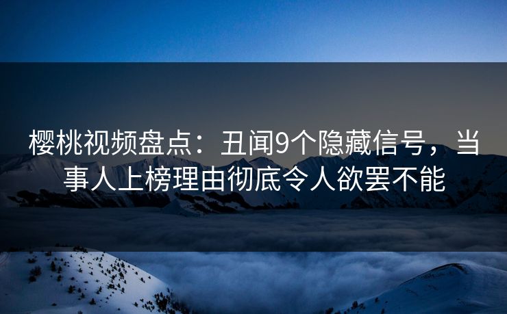 樱桃视频盘点：丑闻9个隐藏信号，当事人上榜理由彻底令人欲罢不能