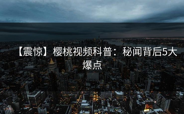 【震惊】樱桃视频科普：秘闻背后5大爆点