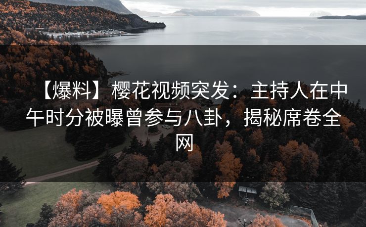 【爆料】樱花视频突发：主持人在中午时分被曝曾参与八卦，揭秘席卷全网