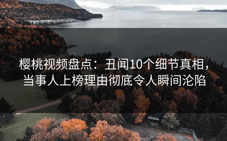 樱桃视频盘点：丑闻10个细节真相，当事人上榜理由彻底令人瞬间沦陷
