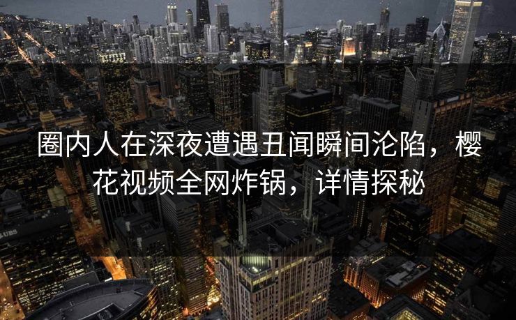 圈内人在深夜遭遇丑闻瞬间沦陷，樱花视频全网炸锅，详情探秘