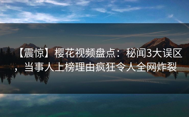 【震惊】樱花视频盘点：秘闻3大误区，当事人上榜理由疯狂令人全网炸裂