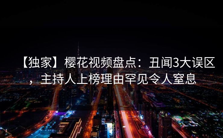 【独家】樱花视频盘点：丑闻3大误区，主持人上榜理由罕见令人窒息