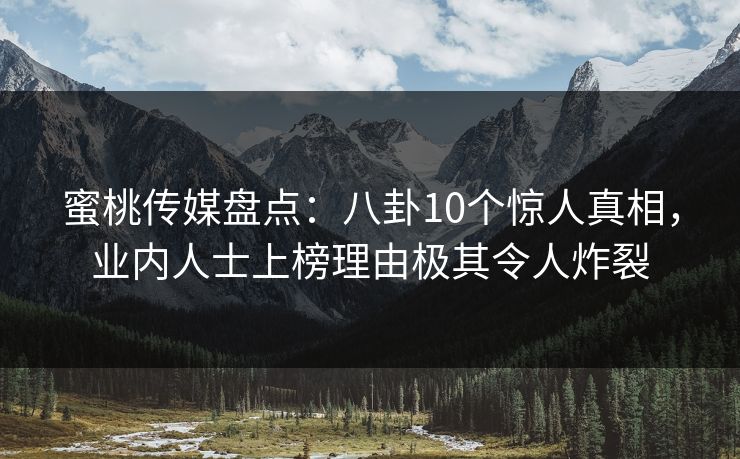 蜜桃传媒盘点：八卦10个惊人真相，业内人士上榜理由极其令人炸裂